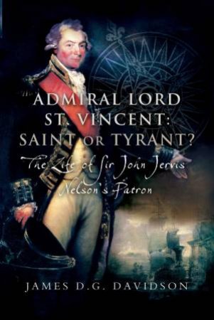 Admiral Lord St. Vincent - Saint Or Tyrant? by James D G Davidson