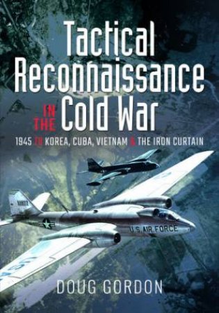 Tactical Reconnaissance In The Cold War: 1945 To Korea, Cuba, Vietnam And The Iron Curtain by Doug Gordon