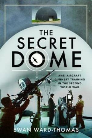 Secret Dome: Anti-Aircraft Gunnery Training in the Second World War by EWAN F. WARD-THOMAS