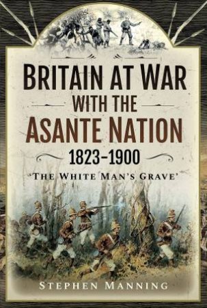 Britain At War With The Asante Nation 1823-1900 by Stephen Manning