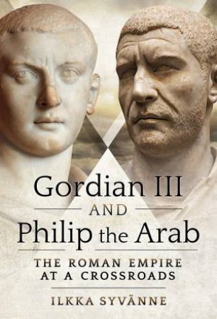 Gordian III And Philip The Arab: The Roman Empire At A Crossroads by Ilkka Syvanne