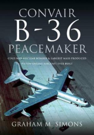 Convair B-36 Peacemaker: Cold War Nuclear Bomber and Largest Mass-Produced Piston-Engine Aircraft Ever Built by GRAHAM M. SIMONS