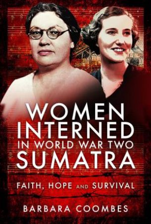 Women Interned In World War Two Sumatra: Faith, Hope And Survival by Barbara Coombes