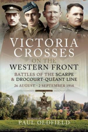 Victoria Crosses On The Western Front - Battles Of The Scarpe 1918 And Drocourt-Queant Line: 26 August - 2 September 1918 by Paul Oldfield