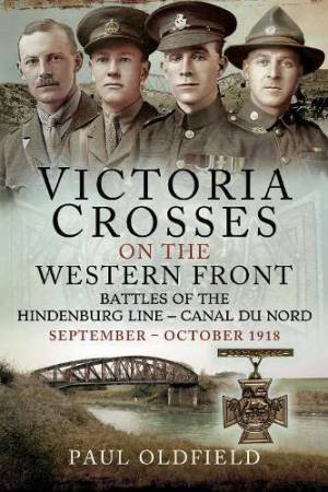 Victoria Crosses on the Western Front Battles of the Hindenburg Line Canal du Nord: September October 1918 by PAUL OLDFIELD