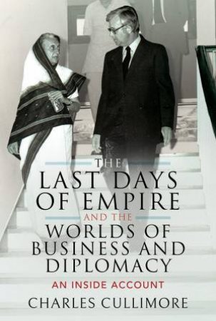 The Last Days Of Empire And The Worlds Of Business And Diplomacy by Charles Cullimore