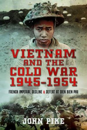 Vietnam and the Cold War 1945-1954: French Imperial Decline and Defeat at Dien Bien Phu by JOHN PIKE