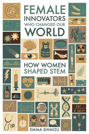 Female Innovators Who Changed Our World: How Women Shaped STEM by Emma Shimizu