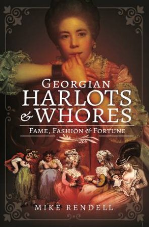 Georgian Harlots And Whores: Fame, Fashion & Fortune by Mike Rendell