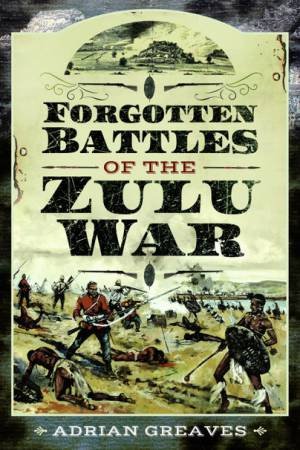 Forgotten Battles Of The Zulu War by Adrian Greaves