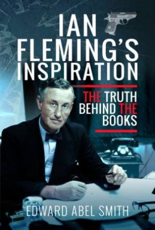 Ian Fleming's Inspiration: The Truth Behind The Books by Edward Abel Smith