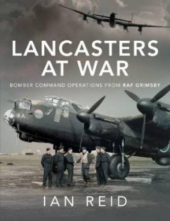 Lancasters at War: Bomber Command Operations from RAF Grimsby by IAN REID