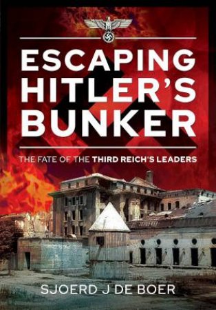 Escaping Hitler's Bunker: The Fate Of The Third Reich's Leaders by Sjoerd J de Boer