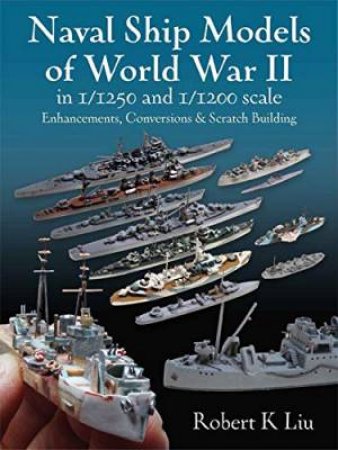 Naval Ship Models Of World War II In 1/1250 And 1/1200 Scales by Robert K. Liu