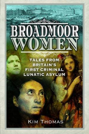 Broadmoor Women: Tales From Britain's First Criminal Lunatic Asylum by Kim Thomas