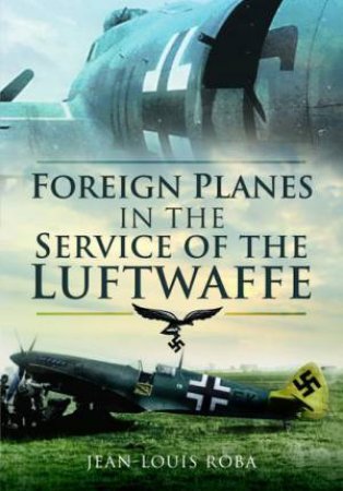 Foreign Planes In The Service Of The Luftwaffe by Jean-Louis Roba