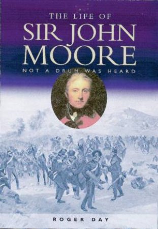 The Life Of Sir John Moore: Not A Drum Was Heard by Roger Day