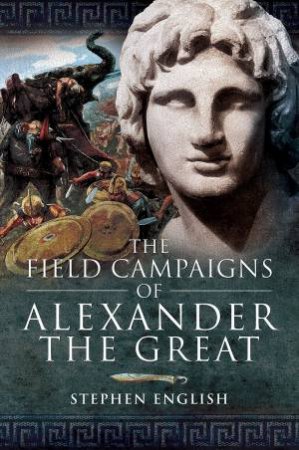 The Field Campaigns Of Alexander The Great by Stephen English