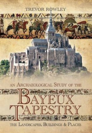 Archaeological Study Of The Bayeux Tapestry: The Landscapes, Buildings And Places by Trevor Rowley