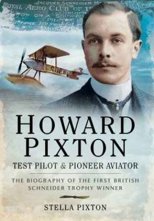 Howard Pixton Test Pilot And Pioneer Aviator by Stella Pixton