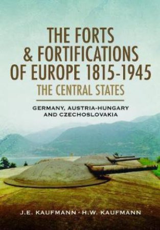 Forts and Fortifications of Europe, 1815-1945: The Central States: Germany, Austria-Hungary and Czechoslovakia by J. E. KAUFMANN