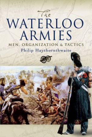 The Waterloo Armies: Men, Organization And Tactics by Philip Haythornthwaite