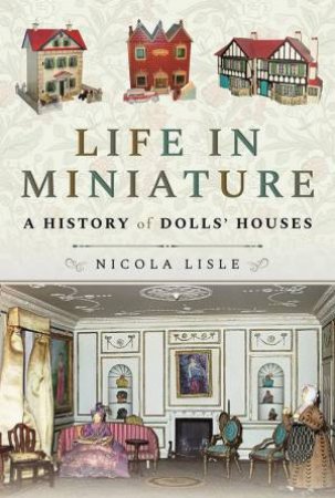 Life In Miniature: A History Of Dolls' Houses by Nicola Lisle