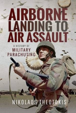 Airborne Landing To Air Assault: A History Of Military Parachuting by Nikolaos Theotokis