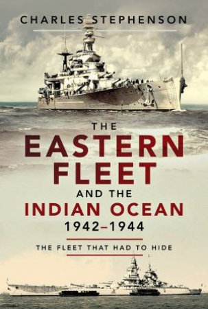 The Eastern Fleet And The Indian Ocean, 1942-1944: The Fleet That Had To Hide by Charles Stephenson