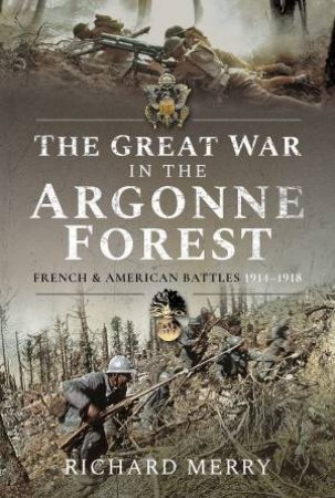 The Great War In The Argonne Forest: French And American Battles, 1914-1918 by Richard Merry