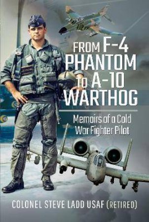 From F-4 Phantom To A-10 Warthog: Memoirs Of A Cold War Fighter Pilot by Steven K. Ladd