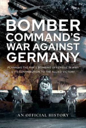 Bomber Command's War Against Germany: Planning the RAF's Bombing Offensive in WWII and its Contribution to the Allied Victory by Various