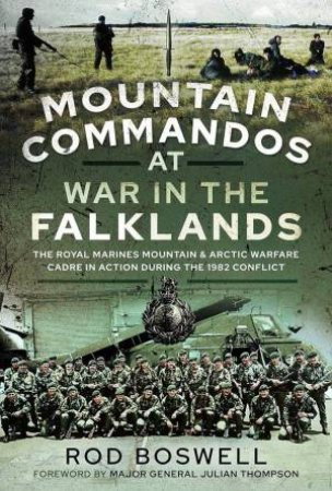 Mountain Commandos at War in the Falklands: The Royal Marines Mountain and Arctic Warfare Cadre in Action During the 1982 Conflict by RODNEY BOSWELL