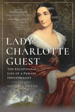 Lady Charlotte Guest: The Exceptional Life Of A Female Industrialist by Victoria Owens