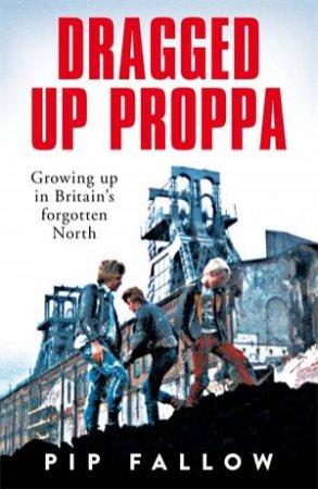 Dragged Up Proppa: Growing up in Britain’s Forgotten North by Christopher Fallow & Pip Fallow