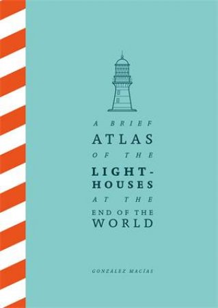 A Brief Atlas of the Lighthouses at the End of the World by Gonzlez Macas