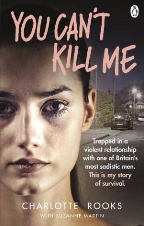 You Can't Kill Me: Trapped in a violent relationship with one of Britain's most sadistic men. This is my story of survival by Charlotte Rooks