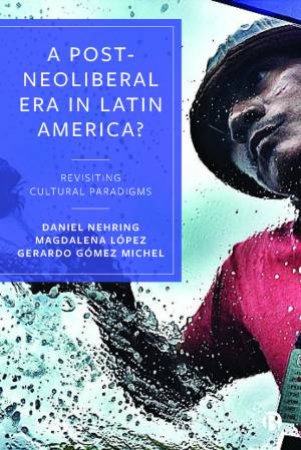 Post-Neoliberal Era in Latin America? by Daniel Nehring & Gerardo Gomez Michel & Magdalena Lopez