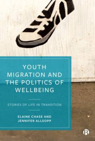 Youth Migration And The Politics Of Wellbeing by Elaine Chase & Jennifer Allsopp