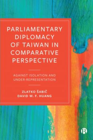 Parliamentary Diplomacy Of Taiwan In Comparative Perspective by Zlatko Sabic & David Huang