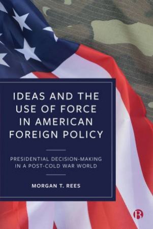 Ideas And The Use Of Force In American Foreign Policy by Morgan Rees