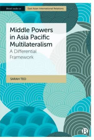 Middle Powers In Asia Pacific Multilateralism by Sarah Teo