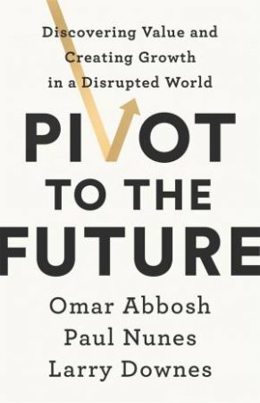 Pivot to the Future by Paul Nunes & Larry Downes & Omar Abbosh