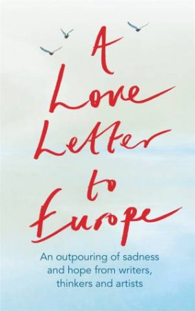 A Love Letter To Europe by Frank Cottrell Boyce & William Dalrymple & Margaret Drabble & Simon Callow & Tracey Emin & J.K. Rowling & Holly Johnson & Pete Townshend & Melvyn Bragg & Jeffrey Boakye