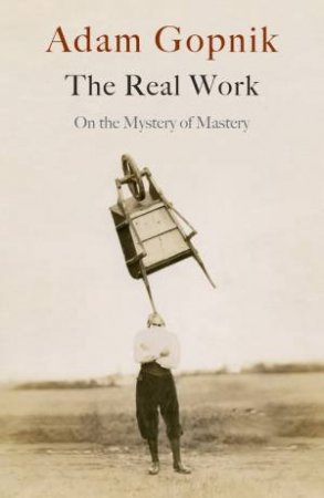 The Real Work by Adam Gopnik