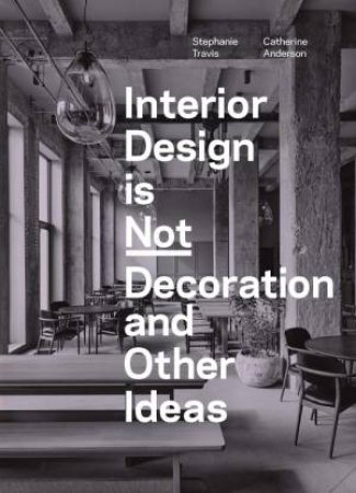 Interior Design is Not Decoration And Other Ideas by Stephanie Travis & Catherine Anderson