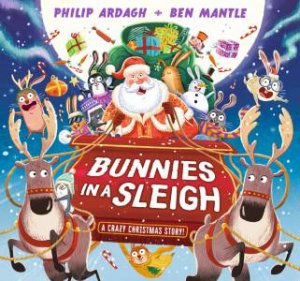 Bunnies In A Sleigh: A Crazy Christmas Story! by Philip Ardagh & Ben Mantle