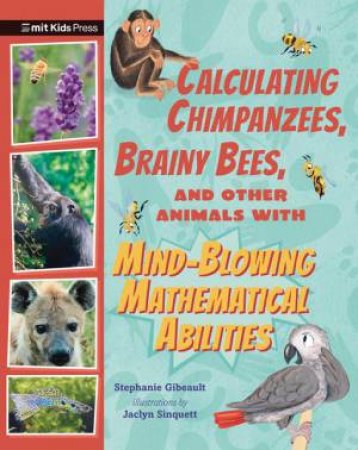 Calculating Chimpanzees, Brainy Bees, and Other Animals with Mind-Blowing Mathematical Abilities by Stephanie Gibeault & Jaclyn Sinquett