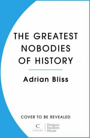 The Greatest Nobodies of History by Adrian Bliss