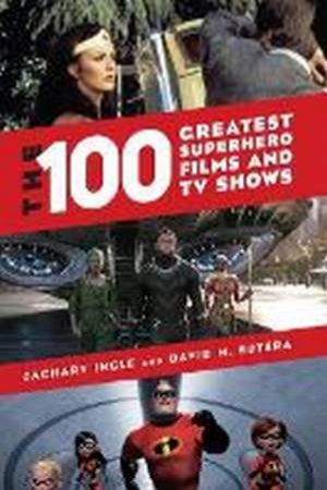 The 100 Greatest Superhero Films And TV Shows by Zachary Ingle & David M. Sutera